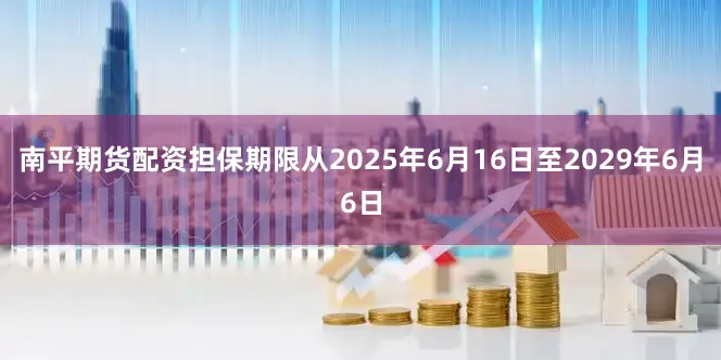 南平期货配资担保期限从2025年6月16日至2029年6月6日