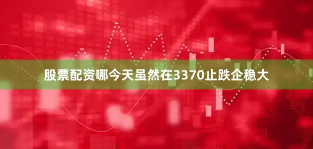 股票配资哪今天虽然在3370止跌企稳大