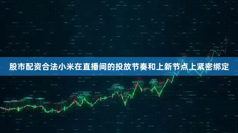 股市配资合法小米在直播间的投放节奏和上新节点上紧密绑定