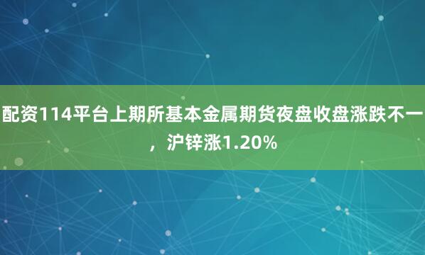 配资114平台上期所基本金属期货夜盘收盘涨跌不一，沪锌涨1.20%