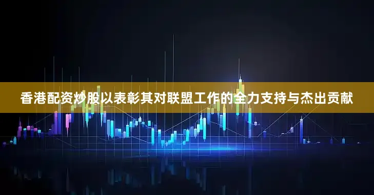 香港配资炒股以表彰其对联盟工作的全力支持与杰出贡献