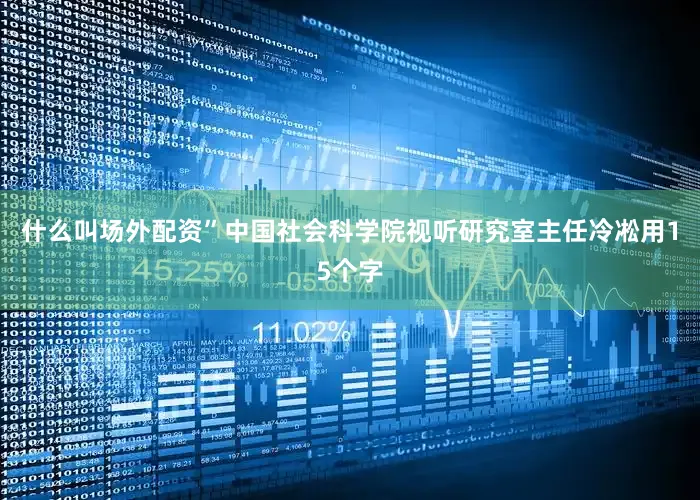 什么叫场外配资”中国社会科学院视听研究室主任冷凇用15个字