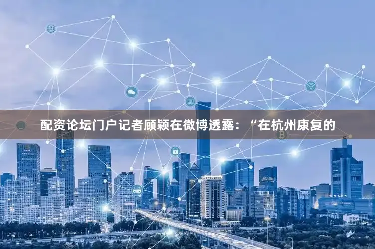 配资论坛门户记者顾颖在微博透露：“在杭州康复的