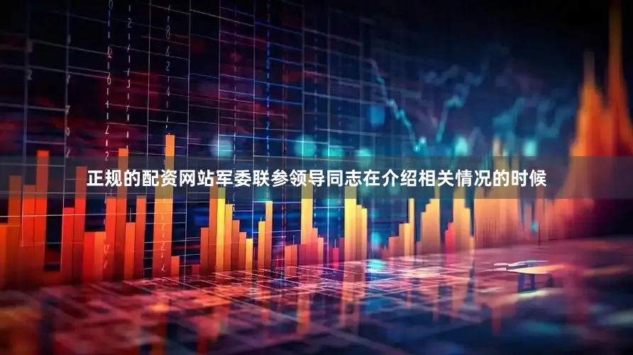 正规的配资网站军委联参领导同志在介绍相关情况的时候
