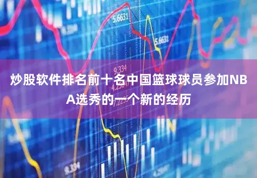 炒股软件排名前十名中国篮球球员参加NBA选秀的一个新的经历
