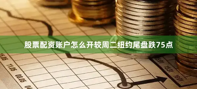 股票配资账户怎么开较周二纽约尾盘跌75点