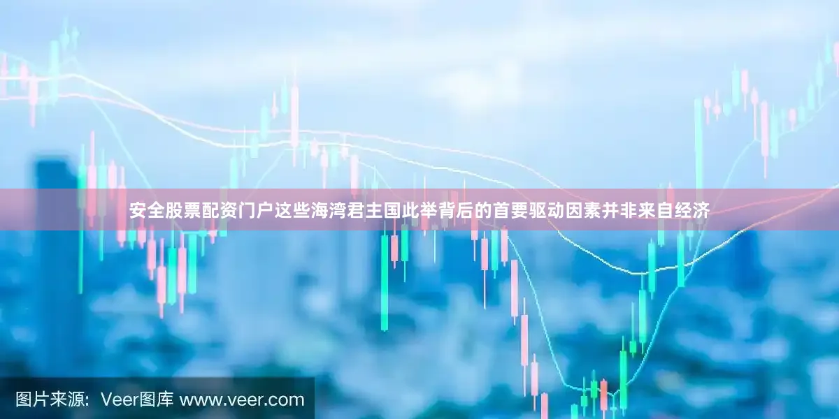 安全股票配资门户这些海湾君主国此举背后的首要驱动因素并非来自经济