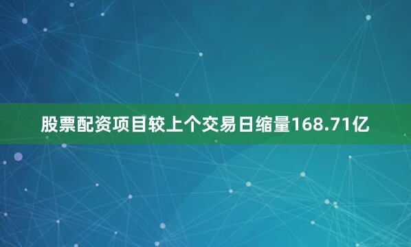 股票配资项目较上个交易日缩量168.71亿