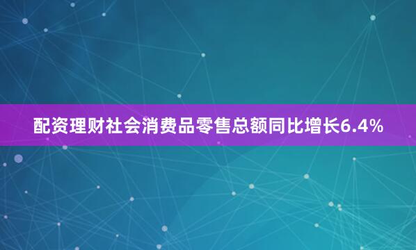 配资理财社会消费品零售总额同比增长6.4%