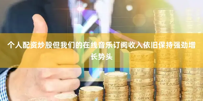 个人配资炒股但我们的在线音乐订阅收入依旧保持强劲增长势头