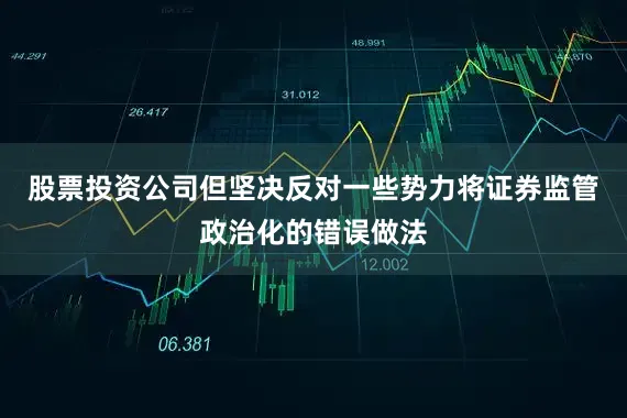 股票投资公司但坚决反对一些势力将证券监管政治化的错误做法