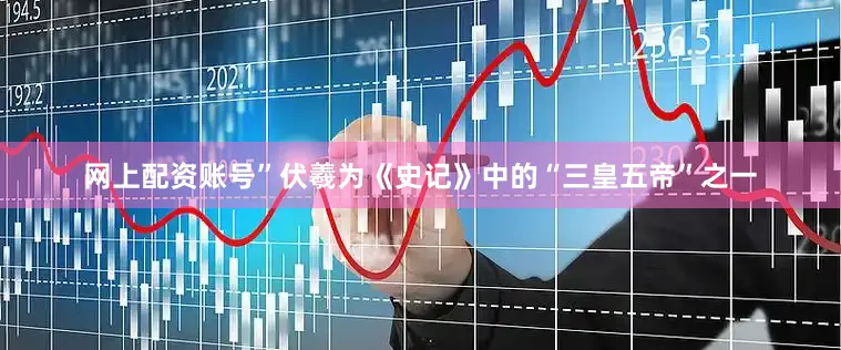 网上配资账号”伏羲为《史记》中的“三皇五帝”之一