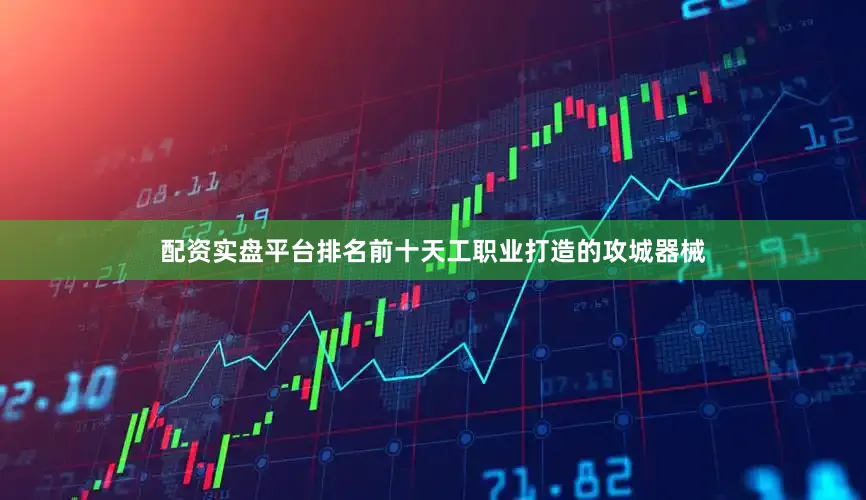 配资实盘平台排名前十天工职业打造的攻城器械