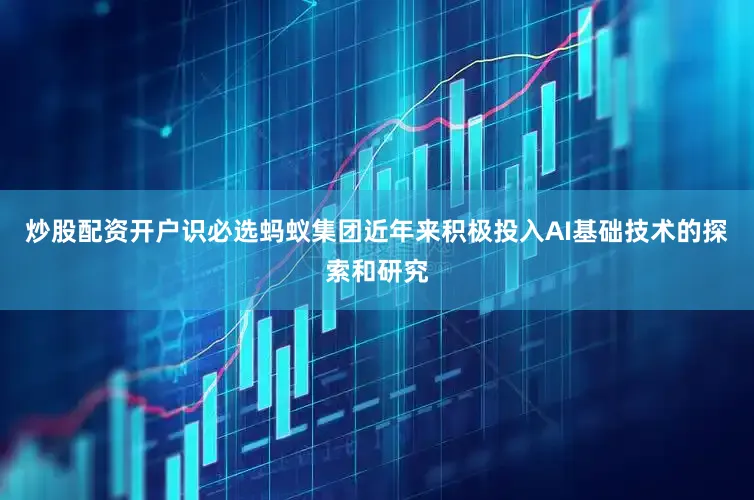 炒股配资开户识必选　　蚂蚁集团近年来积极投入AI基础技术的探索和研究