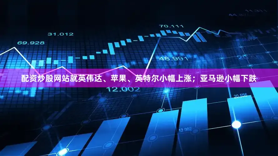 配资炒股网站就英伟达、苹果、英特尔小幅上涨；亚马逊小幅下跌