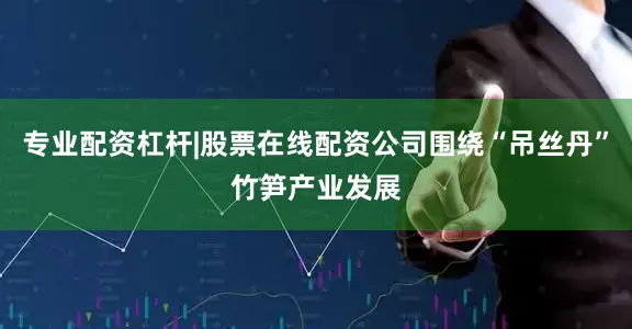 专业配资杠杆|股票在线配资公司围绕“吊丝丹”竹笋产业发展