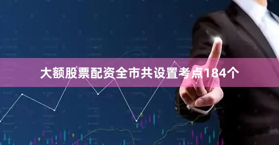 大额股票配资全市共设置考点184个