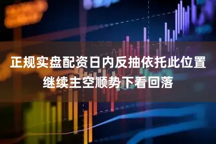正规实盘配资日内反抽依托此位置继续主空顺势下看回落