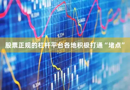 股票正规的杠杆平台各地积极打通“堵点”