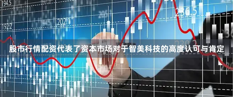 股市行情配资代表了资本市场对于智美科技的高度认可与肯定