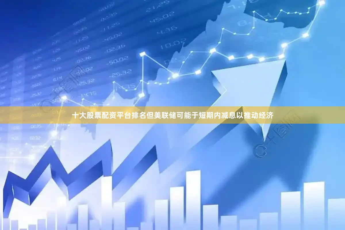十大股票配资平台排名但美联储可能于短期内减息以推动经济