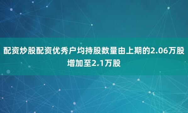配资炒股配资优秀户均持股数量由上期的2.06万股增加至2.1万股