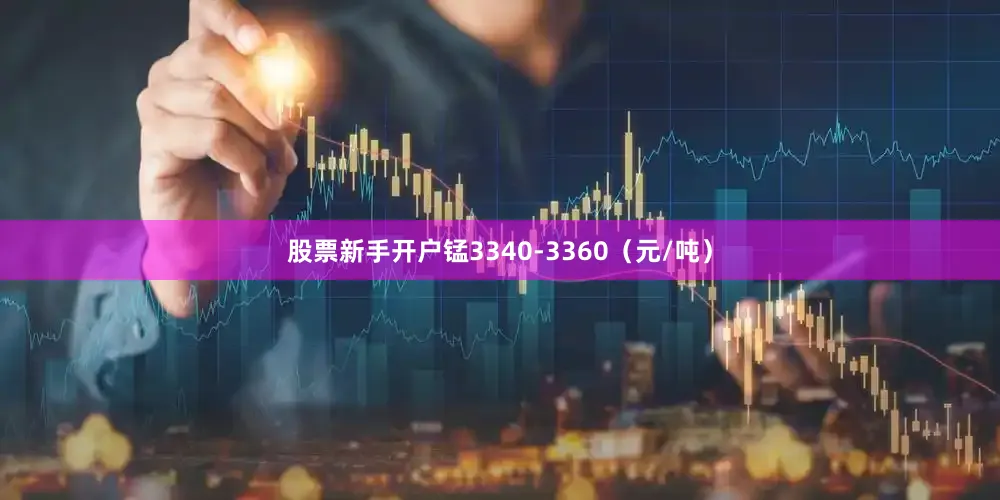 股票新手开户锰3340-3360（元/吨）
