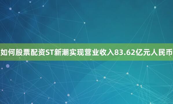 如何股票配资ST新潮实现营业收入83.62亿元人民币