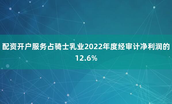 配资开户服务占骑士乳业2022年度经审计净利润的12.6%