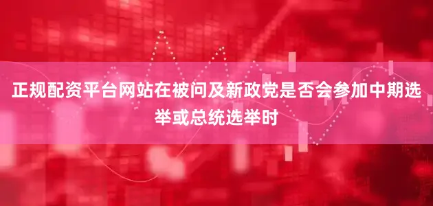 正规配资平台网站在被问及新政党是否会参加中期选举或总统选举时