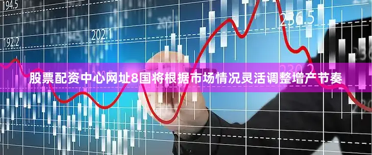 股票配资中心网址8国将根据市场情况灵活调整增产节奏