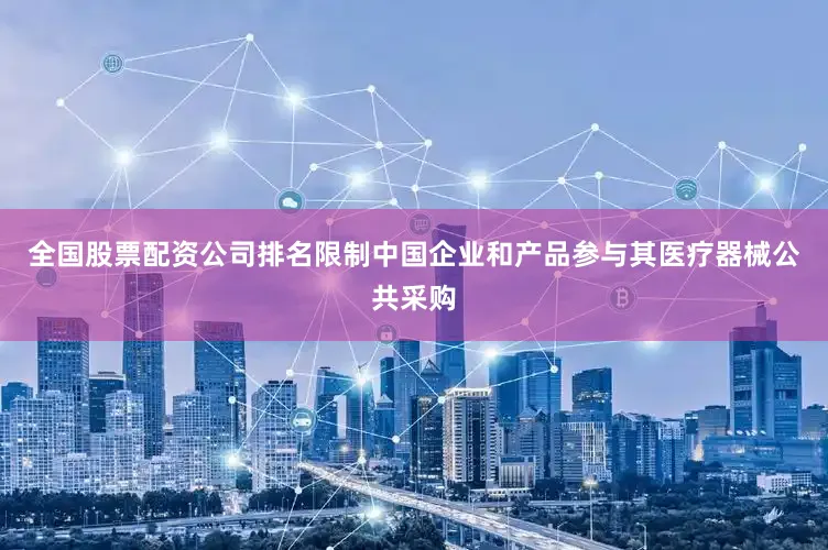 全国股票配资公司排名限制中国企业和产品参与其医疗器械公共采购