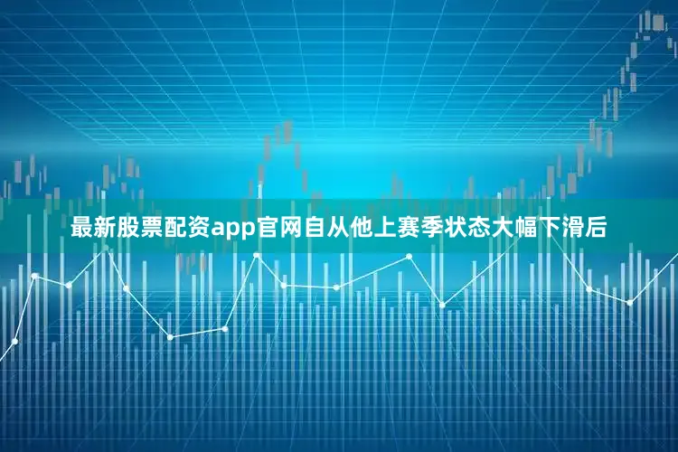 最新股票配资app官网自从他上赛季状态大幅下滑后