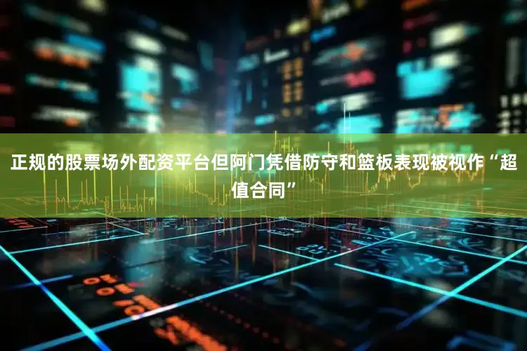 正规的股票场外配资平台但阿门凭借防守和篮板表现被视作“超值合同”