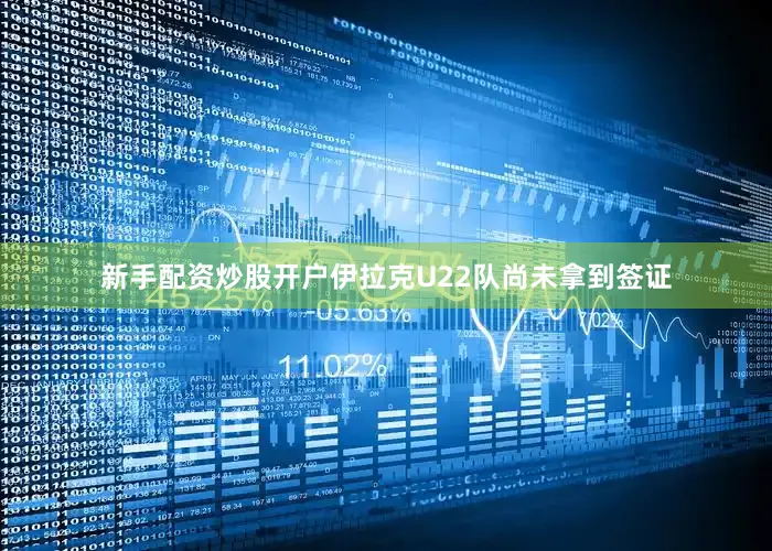 新手配资炒股开户伊拉克U22队尚未拿到签证