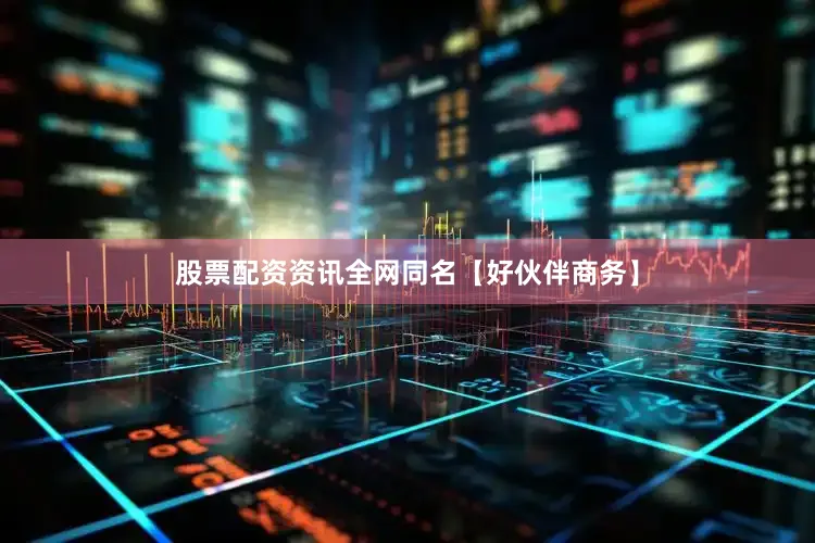股票配资资讯全网同名【好伙伴商务】