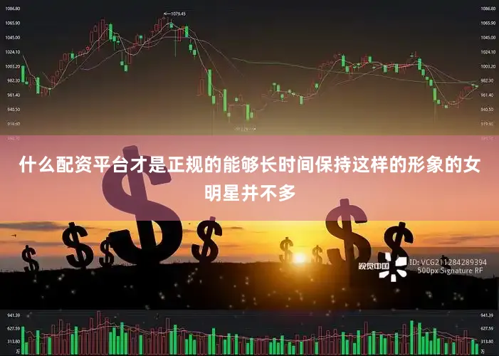 什么配资平台才是正规的能够长时间保持这样的形象的女明星并不多