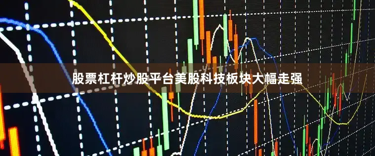 股票杠杆炒股平台美股科技板块大幅走强