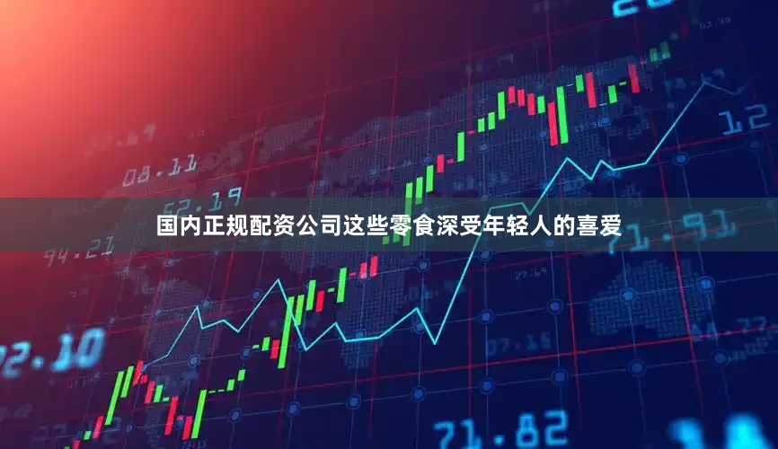 国内正规配资公司这些零食深受年轻人的喜爱