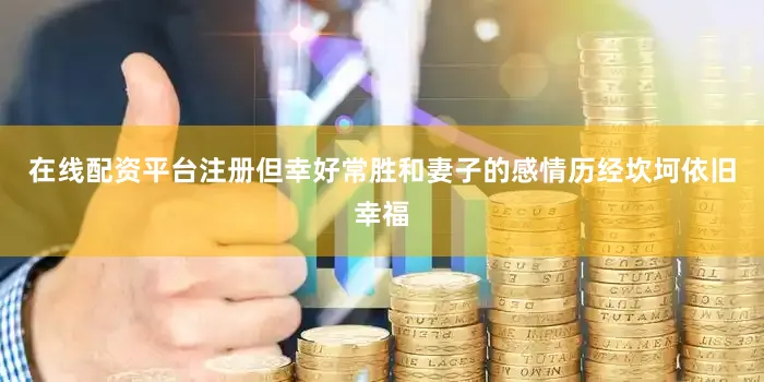 在线配资平台注册但幸好常胜和妻子的感情历经坎坷依旧幸福