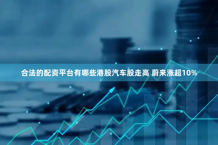 合法的配资平台有哪些港股汽车股走高 蔚来涨超10%
