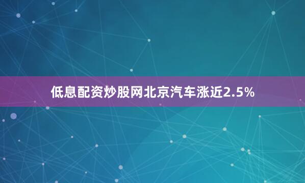 低息配资炒股网北京汽车涨近2.5%