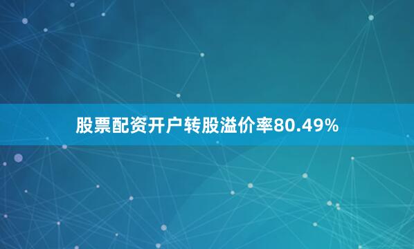 股票配资开户转股溢价率80.49%
