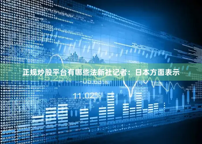 正规炒股平台有哪些　　法新社记者：日本方面表示