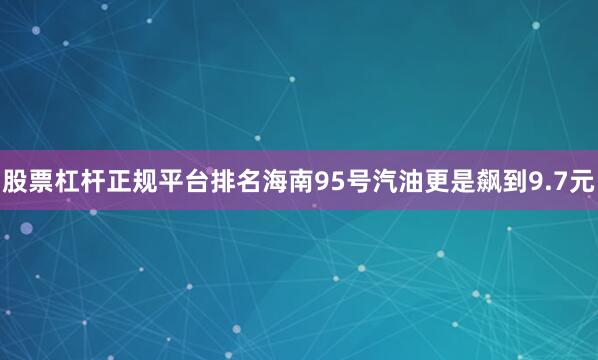 股票杠杆正规平台排名海南95号汽油更是飙到9.7元