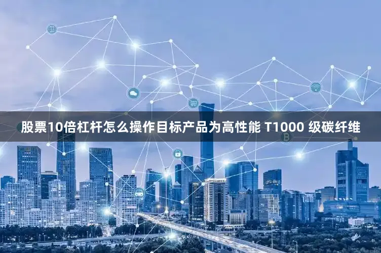 股票10倍杠杆怎么操作目标产品为高性能 T1000 级碳纤维