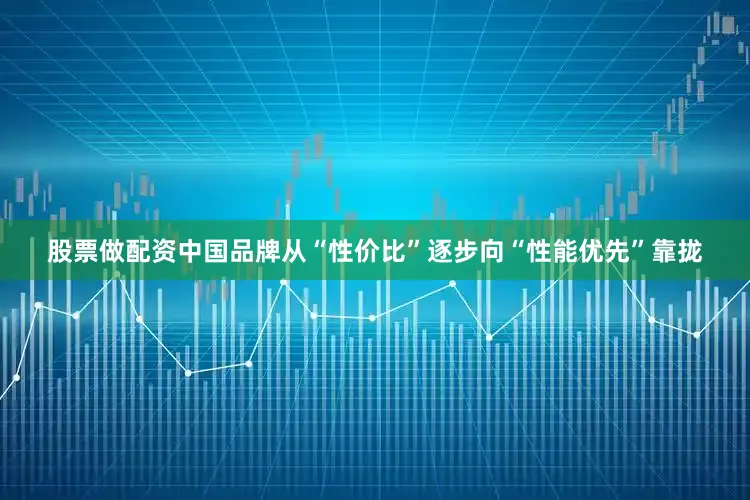 股票做配资中国品牌从“性价比”逐步向“性能优先”靠拢