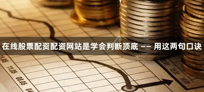 在线股票配资配资网站是学会判断顶底 —— 用这两句口诀