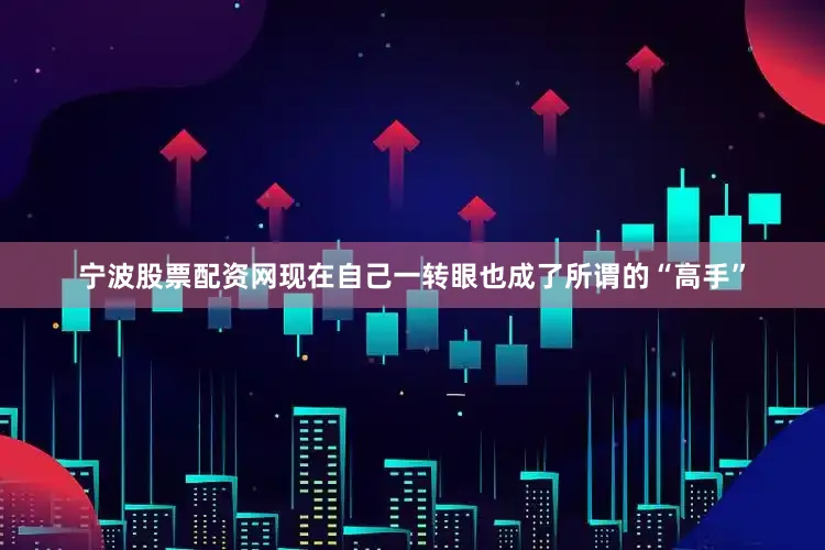 宁波股票配资网现在自己一转眼也成了所谓的“高手”