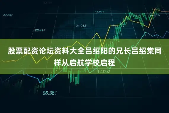 股票配资论坛资料大全吕绍阳的兄长吕绍棠同样从启航学校启程